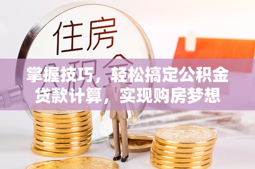 巴彦淖尔掌握技巧，轻松搞定公积金贷款计算，实现购房梦想