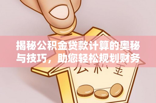 泸州揭秘公积金贷款计算的奥秘与技巧，助您轻松规划财务未来