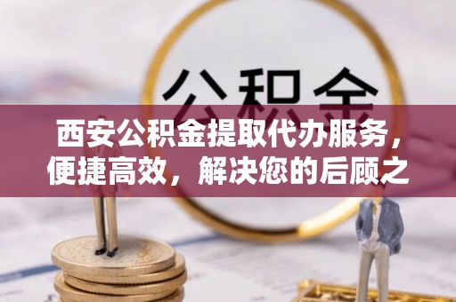 长顺西安公积金提取代办服务，便捷高效，解决您的后顾之忧