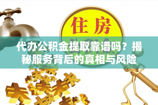 长顺代办公积金提取靠谱吗？揭秘服务背后的真相与风险