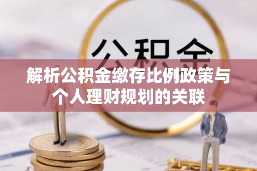 长顺解析公积金缴存比例政策与个人理财规划的关联