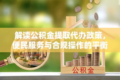 长顺解读公积金提取代办政策，便民服务与合规操作的平衡之道
