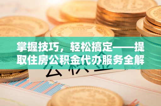 长顺掌握技巧，轻松搞定——提取住房公积金代办服务全解析