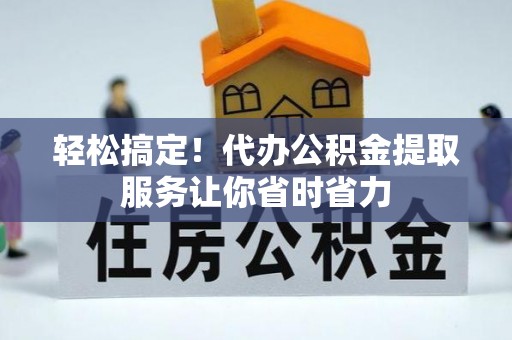 长顺轻松搞定！代办公积金提取服务让你省时省力