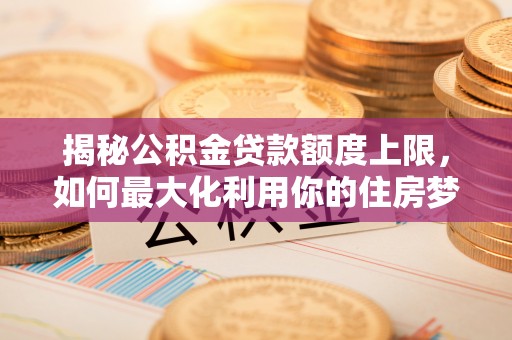 建瓯揭秘公积金贷款额度上限，如何最大化利用你的住房梦想资金？