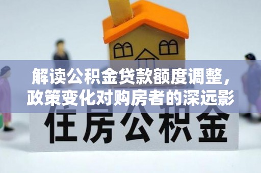 建瓯解读公积金贷款额度调整，政策变化对购房者的深远影响