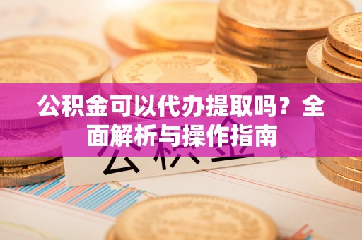 建瓯公积金可以代办提取吗？全面解析与操作指南