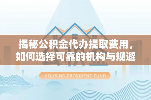 揭西揭秘公积金代办提取费用，如何选择可靠的机构与规避潜在风险