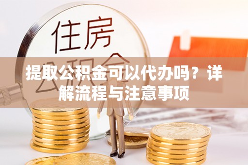 揭西提取公积金可以代办吗？详解流程与注意事项
