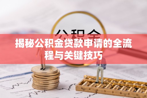 揭西揭秘公积金贷款申请的全流程与关键技巧