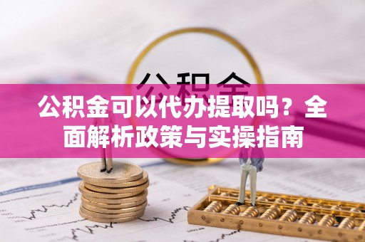 长顺公积金可以代办提取吗？全面解析政策与实操指南