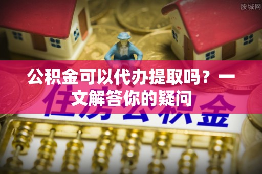 长顺公积金可以代办提取吗？一文解答你的疑问