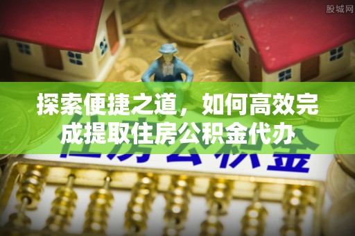 广汉探索便捷之道，如何高效完成提取住房公积金代办
