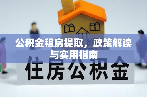 高效公积金租房提取，政策解读与实用指南