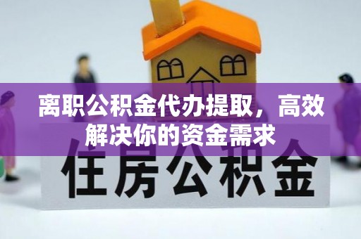 原平离职公积金代办提取，高效解决你的资金需求