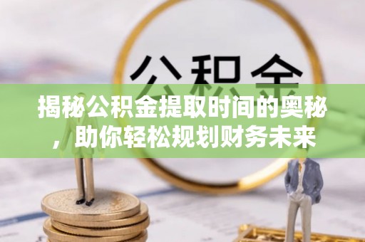 治多揭秘公积金提取时间的奥秘，助你轻松规划财务未来