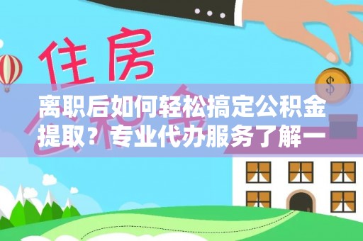 邹平离职后如何轻松搞定公积金提取？专业代办服务了解一下