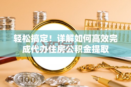 邹平轻松搞定！详解如何高效完成代办住房公积金提取