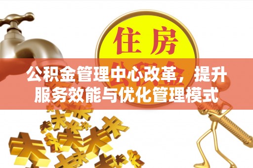 邹平公积金管理中心改革，提升服务效能与优化管理模式