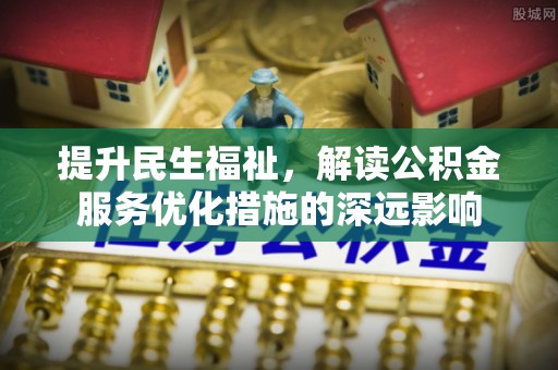 吉木萨尔提升民生福祉，解读公积金服务优化措施的深远影响