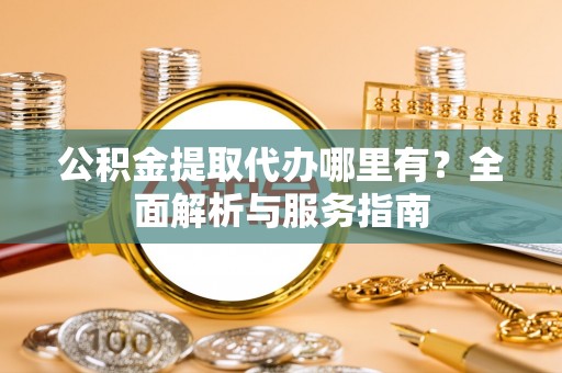 物业公积金提取代办哪里有？全面解析与服务指南