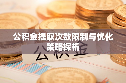 吉木萨尔公积金提取次数限制与优化策略探析