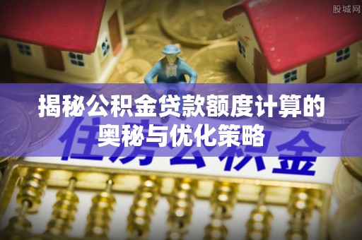 西平揭秘公积金贷款额度计算的奥秘与优化策略