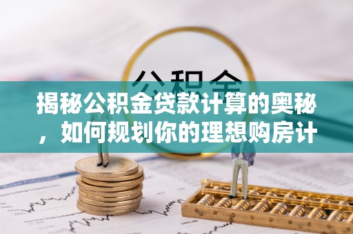 西平揭秘公积金贷款计算的奥秘，如何规划你的理想购房计划