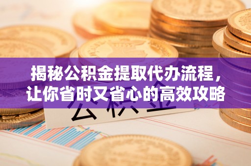 西平揭秘公积金提取代办流程，让你省时又省心的高效攻略