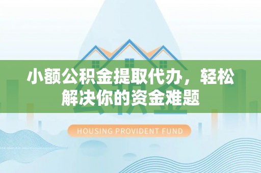 西平小额公积金提取代办，轻松解决你的资金难题