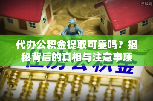 西平代办公积金提取可靠吗？揭秘背后的真相与注意事项
