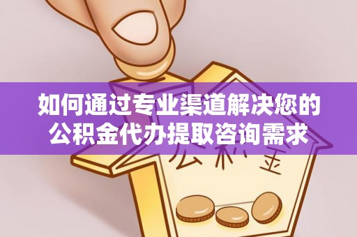 和顺如何通过专业渠道解决您的公积金代办提取咨询需求