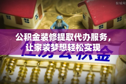 和顺公积金装修提取代办服务，让家装梦想轻松实现
