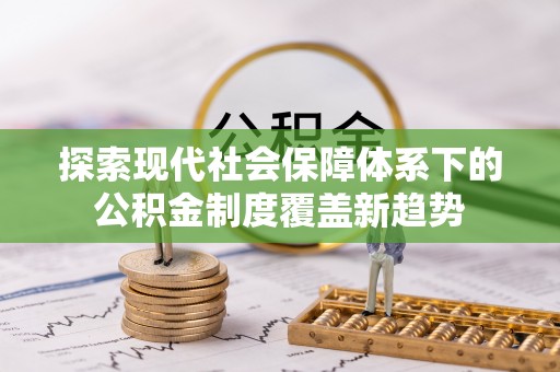 和顺探索现代社会保障体系下的公积金制度覆盖新趋势