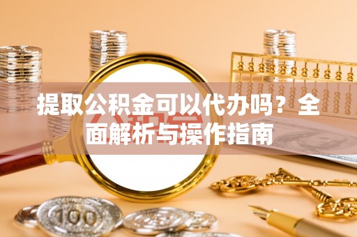 治多提取公积金可以代办吗？全面解析与操作指南