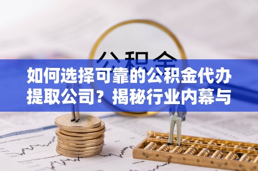 北安如何选择可靠的公积金代办提取公司？揭秘行业内幕与服务指南