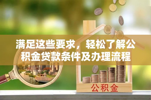 罗定满足这些要求，轻松了解公积金贷款条件及办理流程