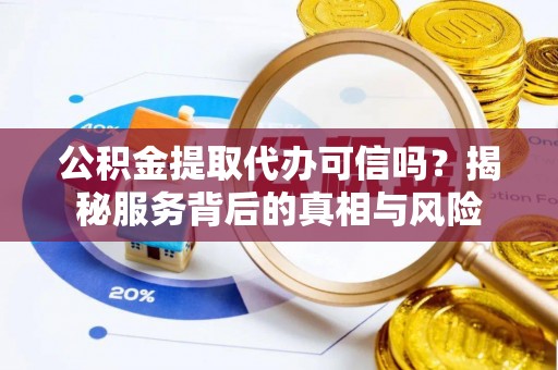 齐河公积金提取代办可信吗？揭秘服务背后的真相与风险