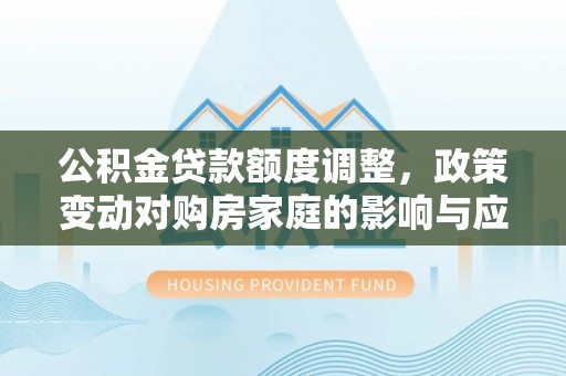 常山公积金贷款额度调整，政策变动对购房家庭的影响与应对策略