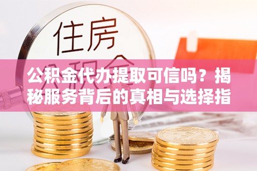 齐河公积金代办提取可信吗？揭秘服务背后的真相与选择指南