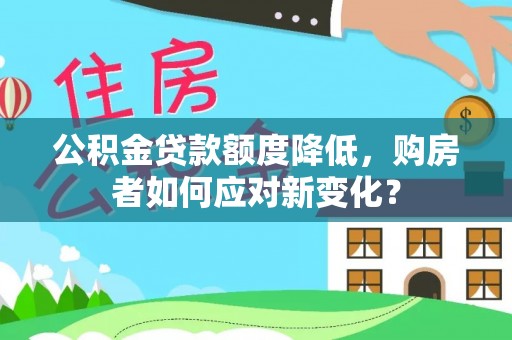 罗定公积金贷款额度降低，购房者如何应对新变化？