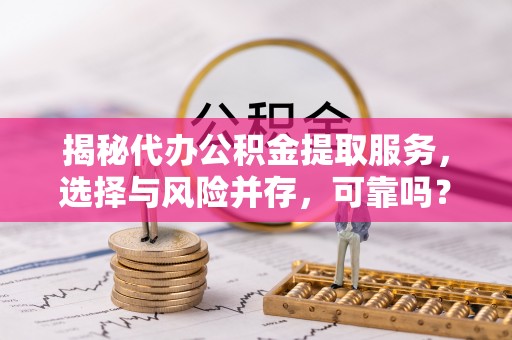 罗定揭秘代办公积金提取服务，选择与风险并存，可靠吗？