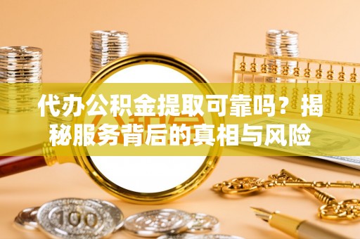 北安代办公积金提取可靠吗？揭秘服务背后的真相与风险