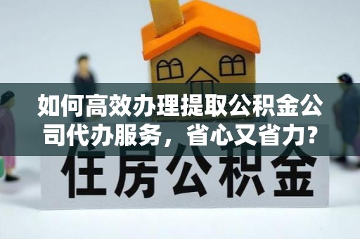 北安如何高效办理提取公积金公司代办服务，省心又省力？