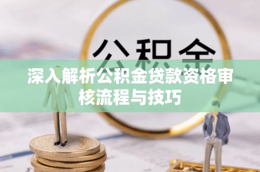 静海深入解析公积金贷款资格审核流程与技巧