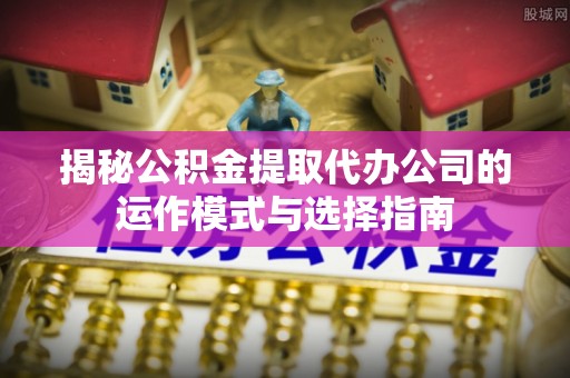 静海揭秘公积金提取代办公司的运作模式与选择指南