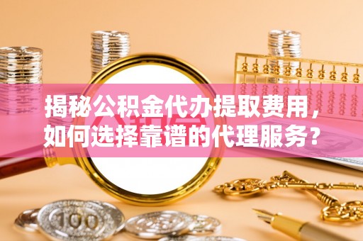 静海揭秘公积金代办提取费用，如何选择靠谱的代理服务？
