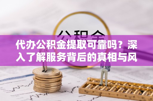 皋兰代办公积金提取可靠吗？深入了解服务背后的真相与风险