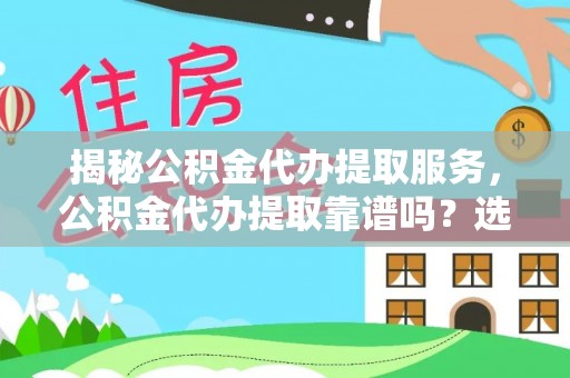 邹平揭秘公积金代办提取服务，公积金代办提取靠谱吗？选择需谨慎