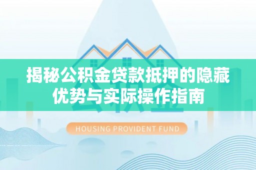 封开揭秘公积金贷款抵押的隐藏优势与实际操作指南